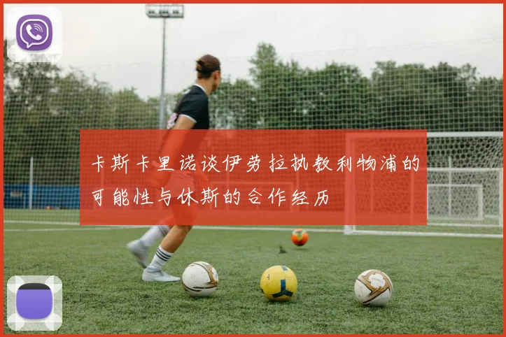 卡斯卡里诺谈伊劳拉执教利物浦的可能性与休斯的合作经历
