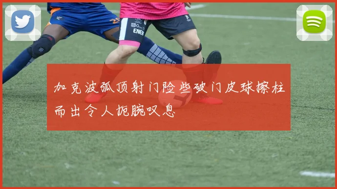加克波弧顶射门险些破门皮球擦柱而出令人扼腕叹息