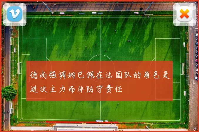 德尚强调姆巴佩在法国队的角色是进攻主力而非防守责任