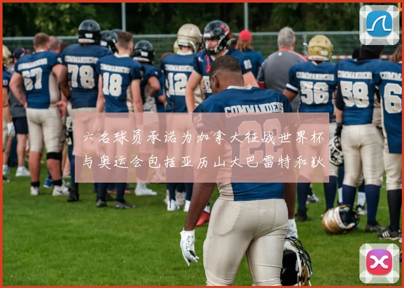 六名球员承诺为加拿大征战世界杯与奥运会包括亚历山大巴雷特和狄龙在内