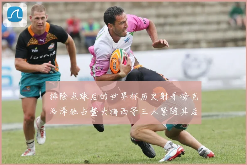 排除点球后的世界杯历史射手榜克洛泽独占鳌头梅西等三人紧随其后