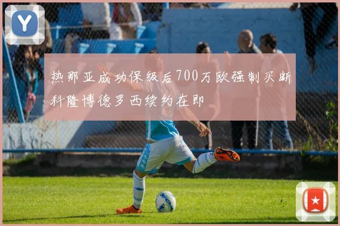 热那亚成功保级后700万欧强制买断科隆博德罗西续约在即