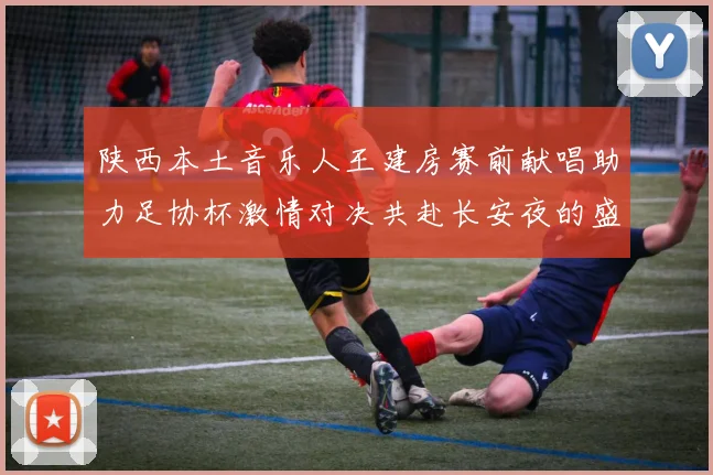 陕西本土音乐人王建房赛前献唱助力足协杯激情对决共赴长安夜的盛宴