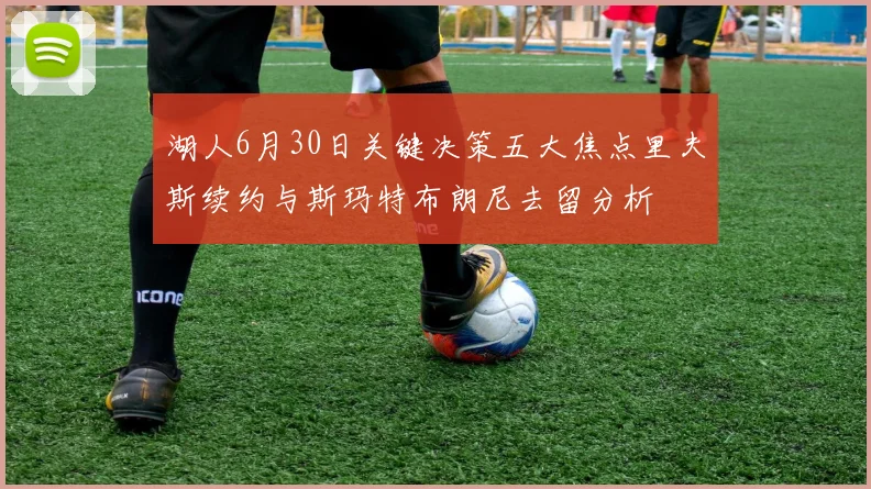 湖人6月30日关键决策五大焦点里夫斯续约与斯玛特布朗尼去留分析
