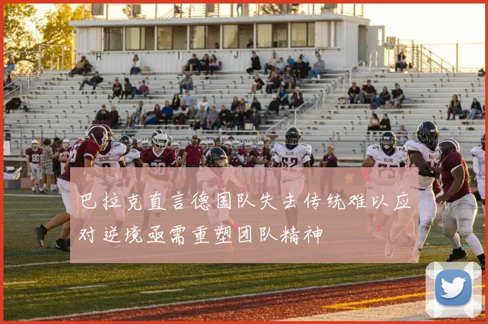 巴拉克直言德国队失去传统难以应对逆境亟需重塑团队精神