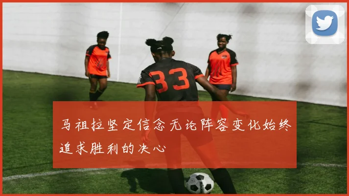 马祖拉坚定信念无论阵容变化始终追求胜利的决心
