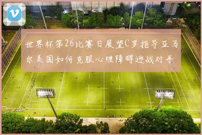 世界杯第26比赛日展望C罗指导亚马尔美国如何克服心理障碍迎战对手