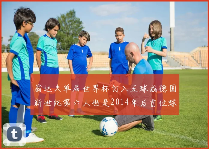 翁达夫单届世界杯打入五球成德国新世纪第六人也是2014年后首位球员