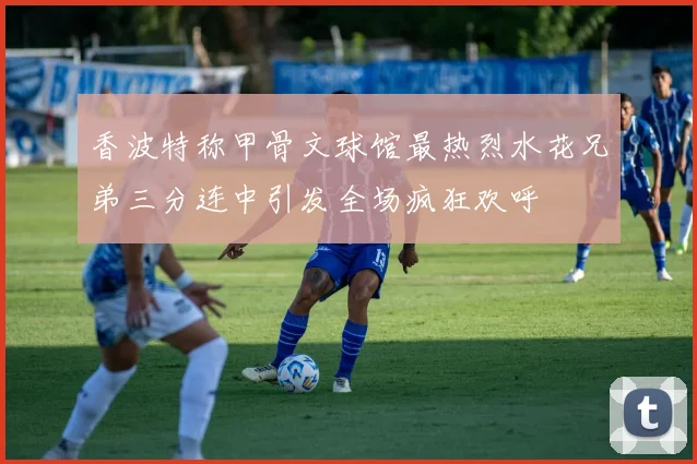 香波特称甲骨文球馆最热烈水花兄弟三分连中引发全场疯狂欢呼