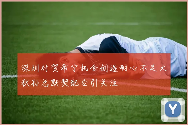 深圳对贺希宁机会创造耐心不足大秋孙总默契配合引关注