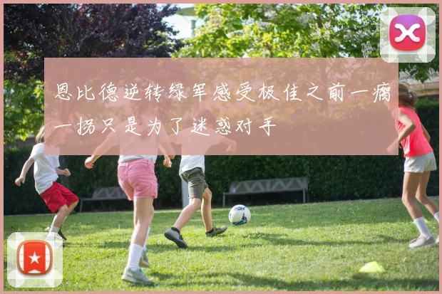 恩比德逆转绿军感受极佳之前一瘸一拐只是为了迷惑对手