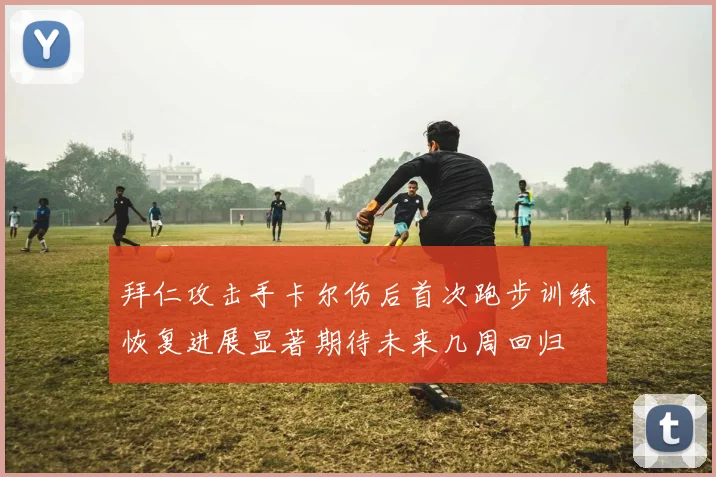 拜仁攻击手卡尔伤后首次跑步训练恢复进展显著期待未来几周回归