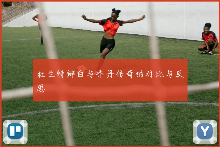 杜兰特辩白与乔丹传奇的对比与反思
